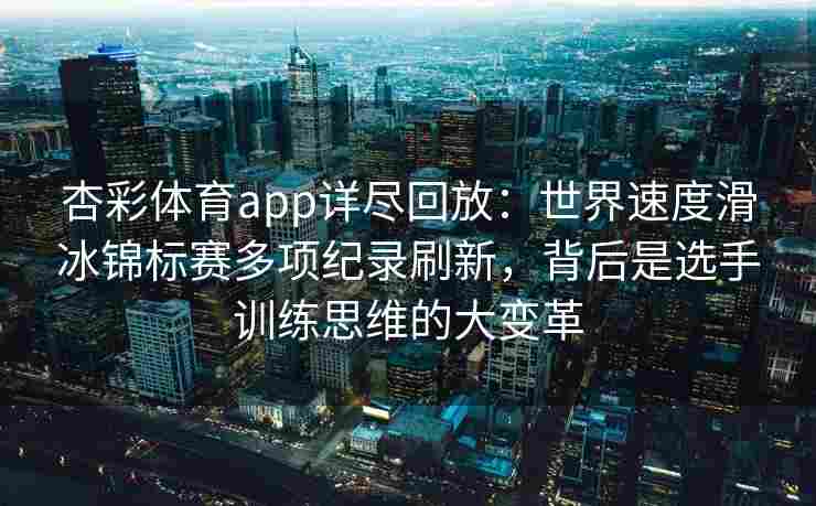 杏彩体育app详尽回放：世界速度滑冰锦标赛多项纪录刷新，背后是选手训练思维的大变革