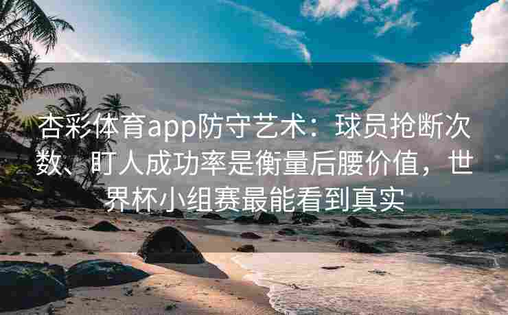 杏彩体育app防守艺术：球员抢断次数、盯人成功率是衡量后腰价值，世界杯小组赛最能看到真实