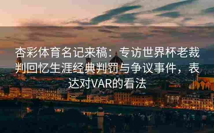 杏彩体育名记来稿：专访世界杯老裁判回忆生涯经典判罚与争议事件，表达对VAR的看法