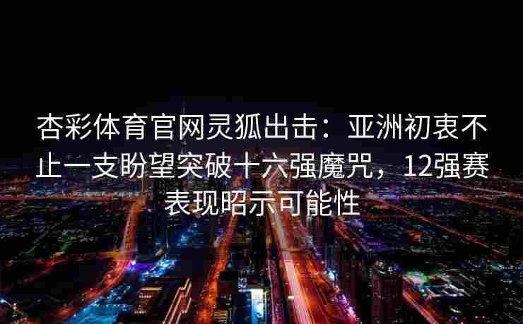 杏彩体育官网灵狐出击：亚洲初衷不止一支盼望突破十六强魔咒，12强赛表现昭示可能性