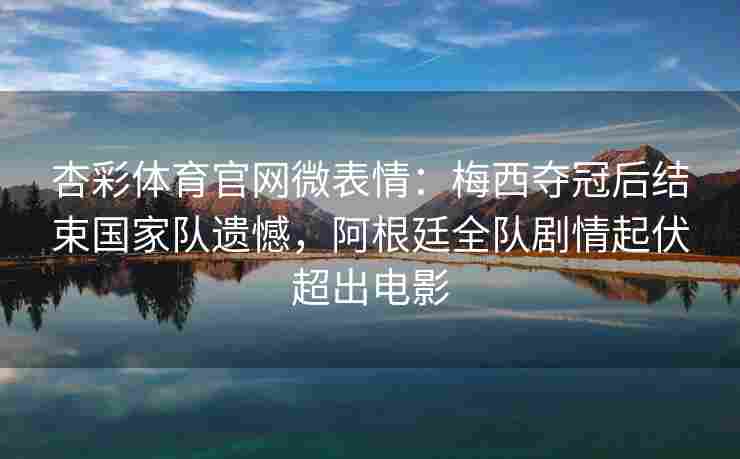 杏彩体育官网微表情：梅西夺冠后结束国家队遗憾，阿根廷全队剧情起伏超出电影