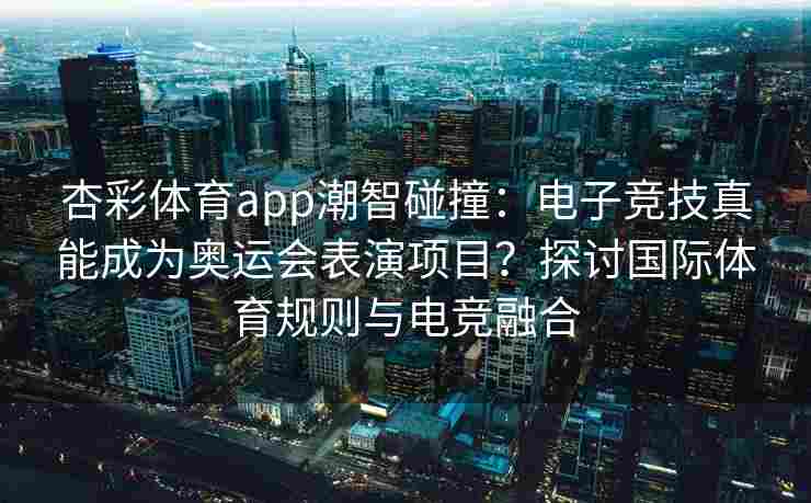 杏彩体育app潮智碰撞：电子竞技真能成为奥运会表演项目？探讨国际体育规则与电竞融合