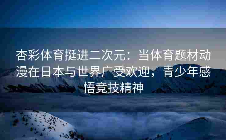 杏彩体育挺进二次元：当体育题材动漫在日本与世界广受欢迎，青少年感悟竞技精神
