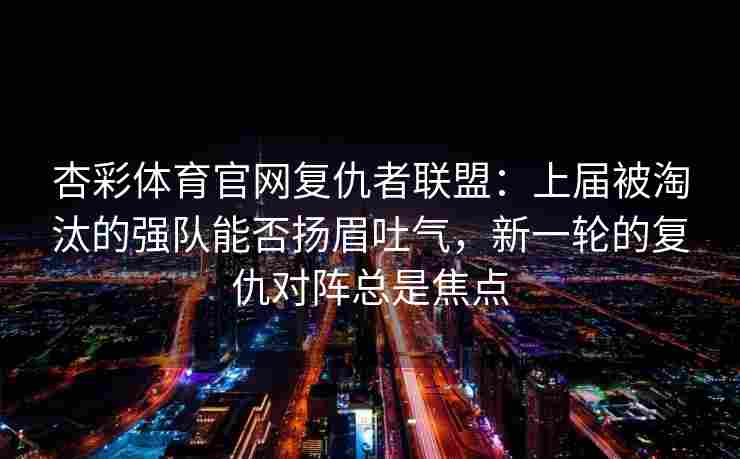 杏彩体育官网复仇者联盟：上届被淘汰的强队能否扬眉吐气，新一轮的复仇对阵总是焦点