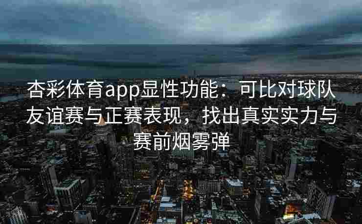 杏彩体育app显性功能：可比对球队友谊赛与正赛表现，找出真实实力与赛前烟雾弹