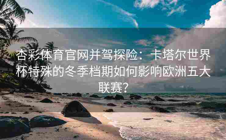 杏彩体育官网并驾探险：卡塔尔世界杯特殊的冬季档期如何影响欧洲五大联赛？