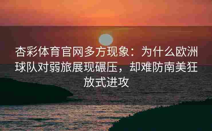杏彩体育官网多方现象：为什么欧洲球队对弱旅展现碾压，却难防南美狂放式进攻