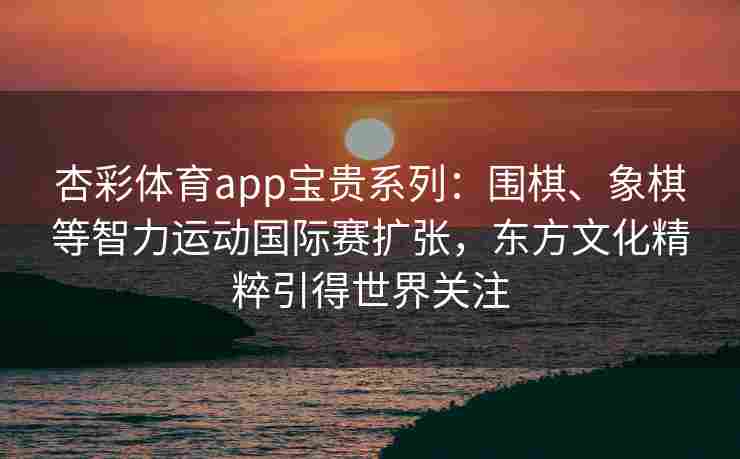 杏彩体育app宝贵系列：围棋、象棋等智力运动国际赛扩张，东方文化精粹引得世界关注