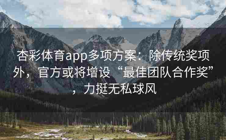 杏彩体育app多项方案：除传统奖项外，官方或将增设“最佳团队合作奖”，力挺无私球风