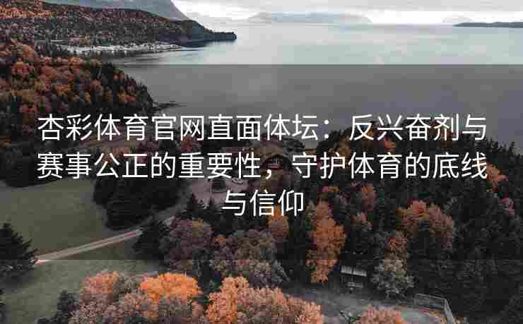 杏彩体育官网直面体坛：反兴奋剂与赛事公正的重要性，守护体育的底线与信仰