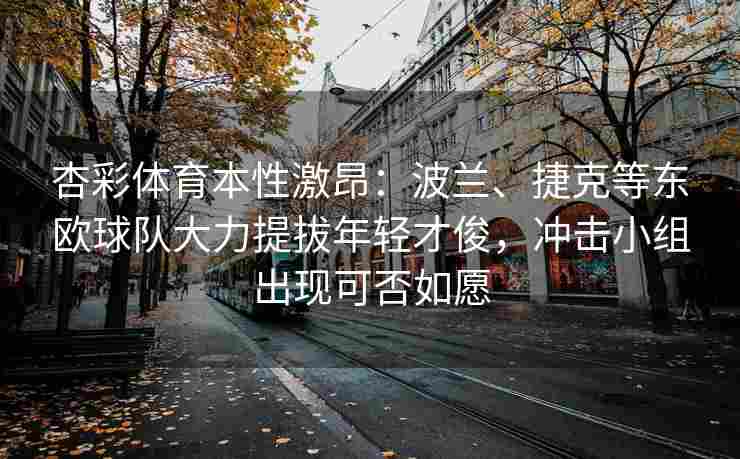 杏彩体育本性激昂：波兰、捷克等东欧球队大力提拔年轻才俊，冲击小组出现可否如愿