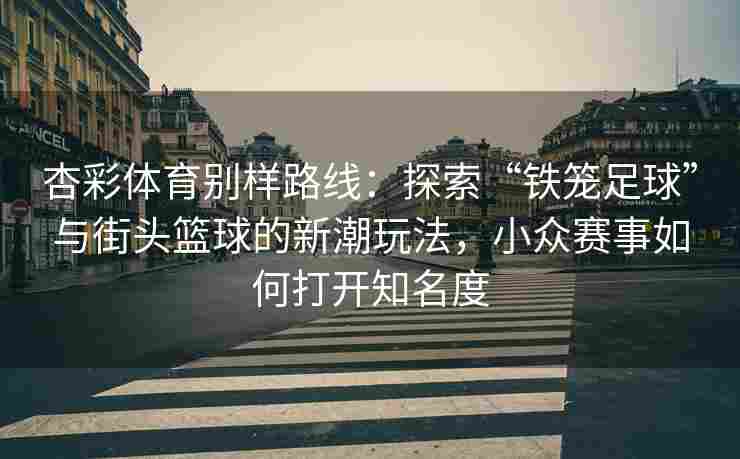 杏彩体育别样路线：探索“铁笼足球”与街头篮球的新潮玩法，小众赛事如何打开知名度