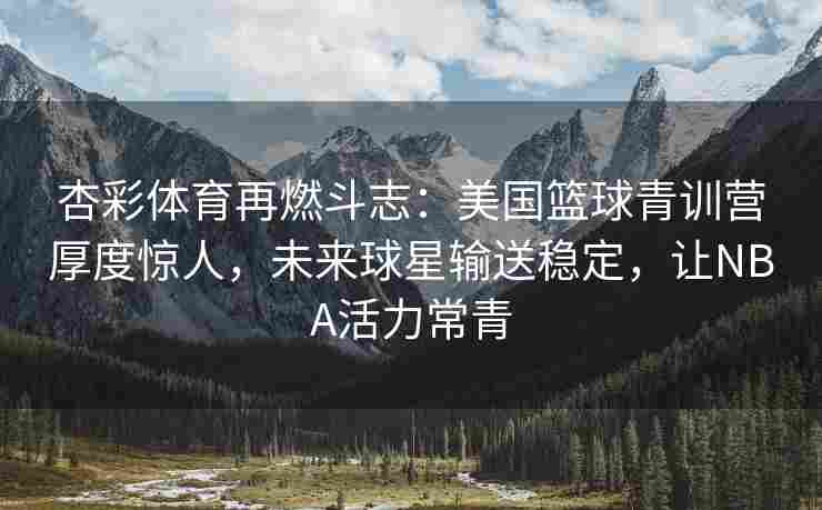 杏彩体育再燃斗志：美国篮球青训营厚度惊人，未来球星输送稳定，让NBA活力常青