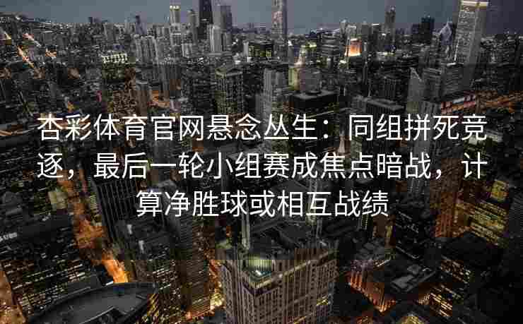 杏彩体育官网悬念丛生：同组拼死竞逐，最后一轮小组赛成焦点暗战，计算净胜球或相互战绩