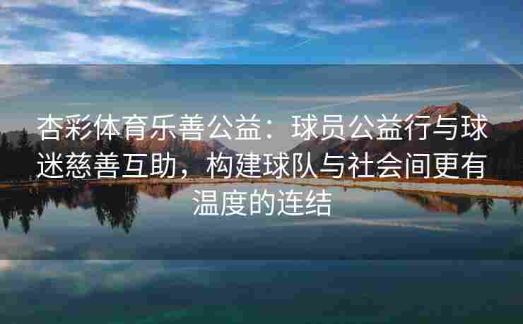 杏彩体育乐善公益：球员公益行与球迷慈善互助，构建球队与社会间更有温度的连结