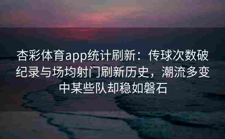 杏彩体育app统计刷新：传球次数破纪录与场均射门刷新历史，潮流多变中某些队却稳如磐石
