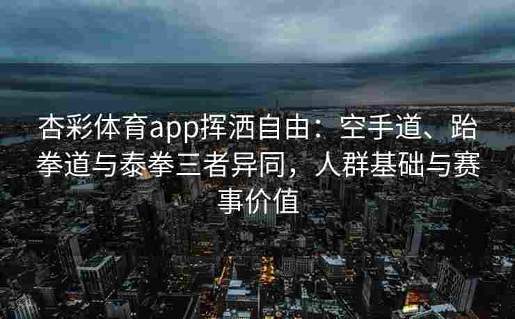 杏彩体育app挥洒自由：空手道、跆拳道与泰拳三者异同，人群基础与赛事价值