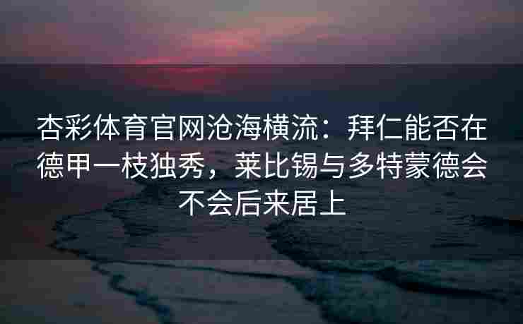 杏彩体育官网沧海横流：拜仁能否在德甲一枝独秀，莱比锡与多特蒙德会不会后来居上