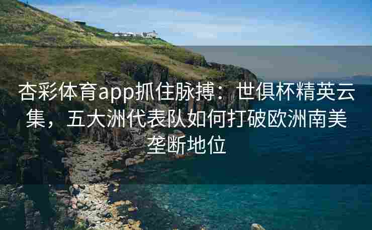 杏彩体育app抓住脉搏：世俱杯精英云集，五大洲代表队如何打破欧洲南美垄断地位