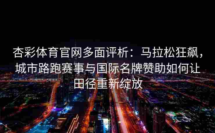 杏彩体育官网多面评析：马拉松狂飙，城市路跑赛事与国际名牌赞助如何让田径重新绽放