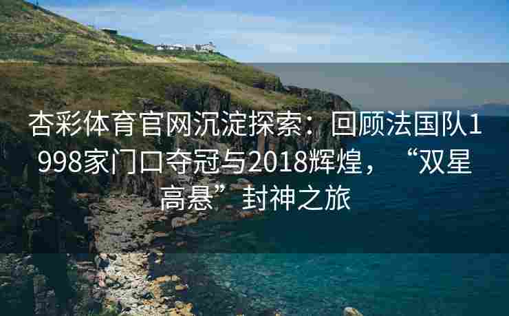 杏彩体育官网沉淀探索：回顾法国队1998家门口夺冠与2018辉煌，“双星高悬”封神之旅
