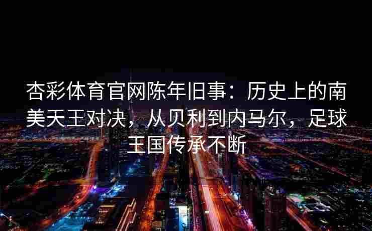 杏彩体育官网陈年旧事：历史上的南美天王对决，从贝利到内马尔，足球王国传承不断