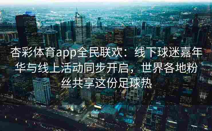 杏彩体育app全民联欢：线下球迷嘉年华与线上活动同步开启，世界各地粉丝共享这份足球热