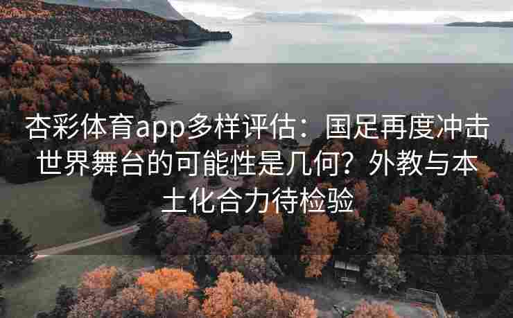 杏彩体育app多样评估：国足再度冲击世界舞台的可能性是几何？外教与本土化合力待检验