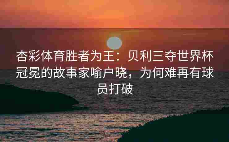 杏彩体育胜者为王：贝利三夺世界杯冠冕的故事家喻户晓，为何难再有球员打破