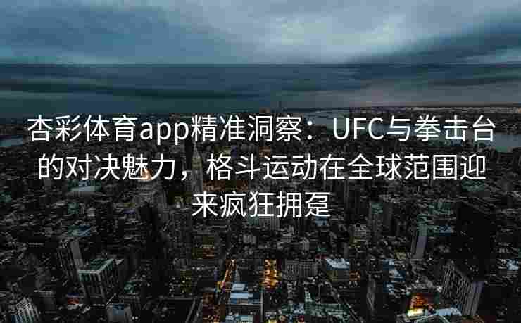 杏彩体育app精准洞察：UFC与拳击台的对决魅力，格斗运动在全球范围迎来疯狂拥趸
