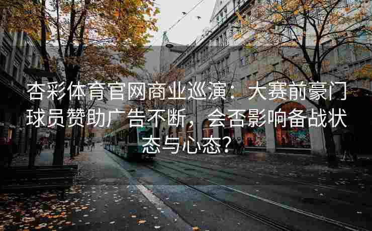 杏彩体育官网商业巡演：大赛前豪门球员赞助广告不断，会否影响备战状态与心态？