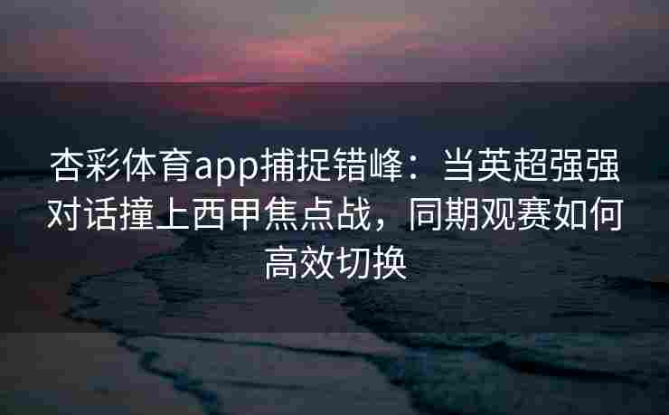 杏彩体育app捕捉错峰：当英超强强对话撞上西甲焦点战，同期观赛如何高效切换