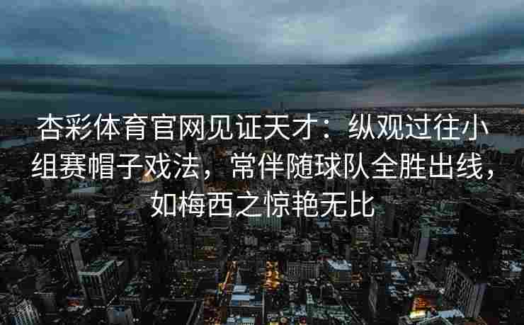 杏彩体育官网见证天才：纵观过往小组赛帽子戏法，常伴随球队全胜出线，如梅西之惊艳无比