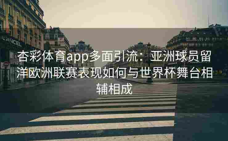 杏彩体育app多面引流：亚洲球员留洋欧洲联赛表现如何与世界杯舞台相辅相成