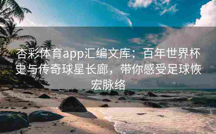 杏彩体育app汇编文库：百年世界杯史与传奇球星长廊，带你感受足球恢宏脉络