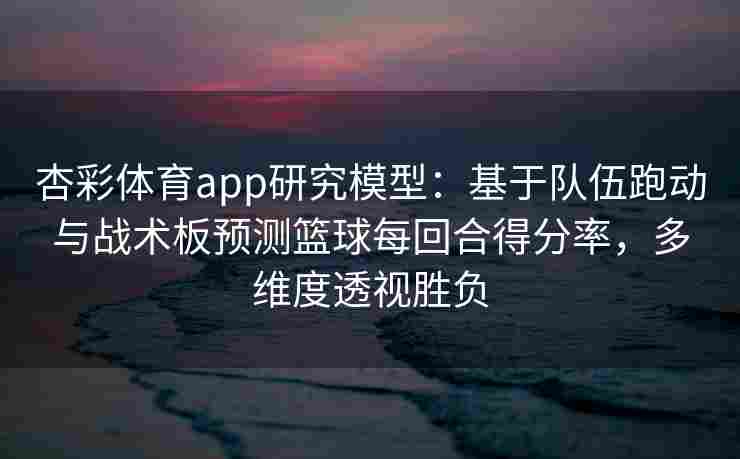 杏彩体育app研究模型：基于队伍跑动与战术板预测篮球每回合得分率，多维度透视胜负