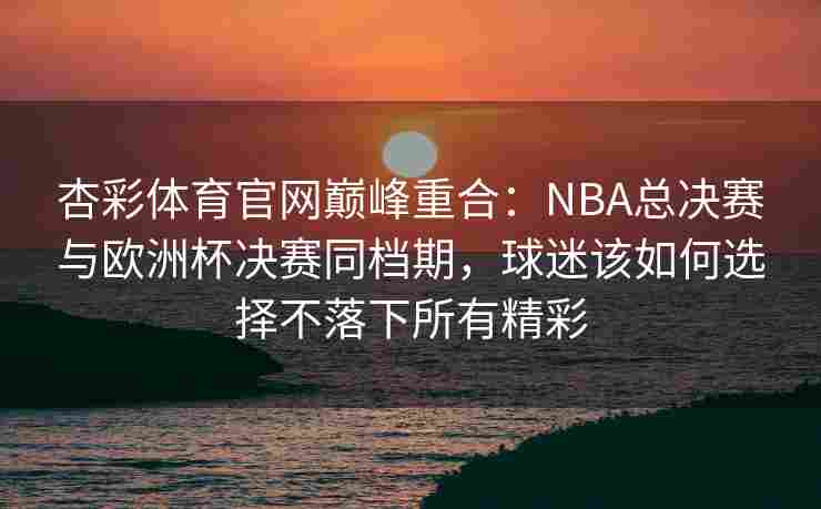 杏彩体育官网巅峰重合：NBA总决赛与欧洲杯决赛同档期，球迷该如何选择不落下所有精彩