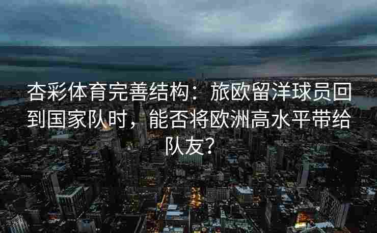杏彩体育完善结构：旅欧留洋球员回到国家队时，能否将欧洲高水平带给队友？
