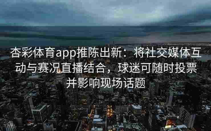 杏彩体育app推陈出新：将社交媒体互动与赛况直播结合，球迷可随时投票并影响现场话题