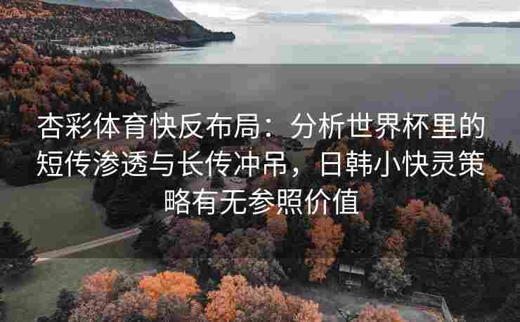 杏彩体育快反布局：分析世界杯里的短传渗透与长传冲吊，日韩小快灵策略有无参照价值