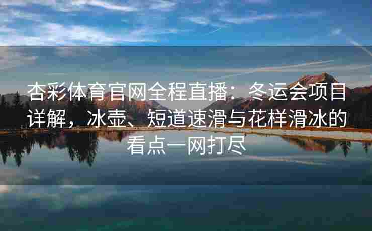 杏彩体育官网全程直播：冬运会项目详解，冰壶、短道速滑与花样滑冰的看点一网打尽