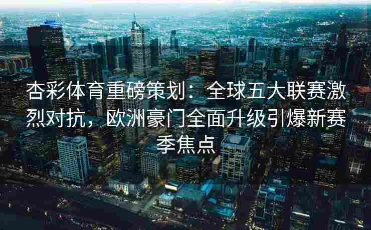 杏彩体育重磅策划：全球五大联赛激烈对抗，欧洲豪门全面升级引爆新赛季焦点