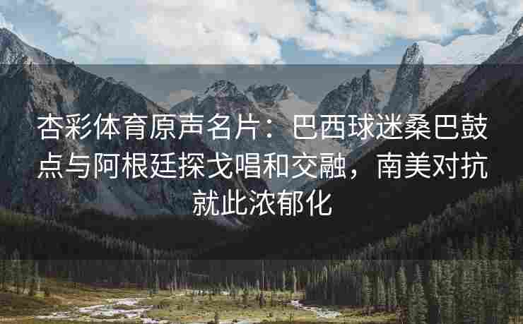 杏彩体育原声名片：巴西球迷桑巴鼓点与阿根廷探戈唱和交融，南美对抗就此浓郁化