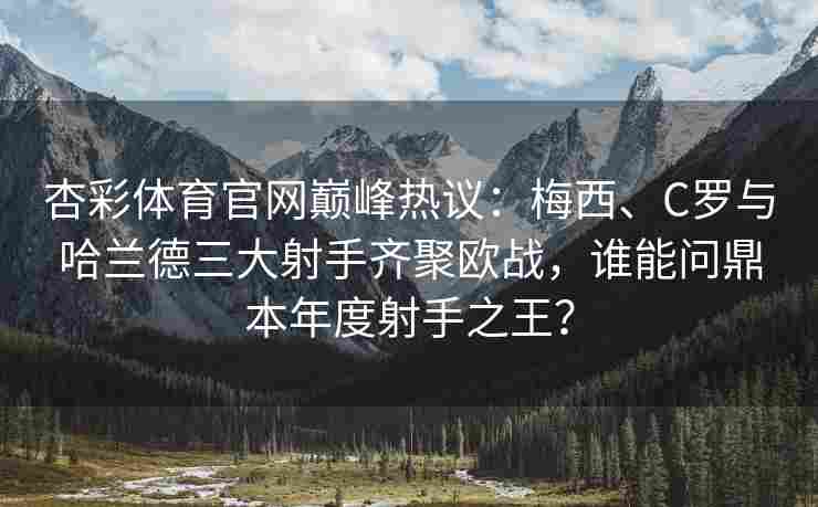 杏彩体育官网巅峰热议：梅西、C罗与哈兰德三大射手齐聚欧战，谁能问鼎本年度射手之王？