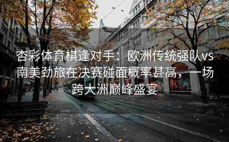 杏彩体育棋逢对手：欧洲传统强队vs南美劲旅在决赛碰面概率甚高，一场跨大洲巅峰盛宴