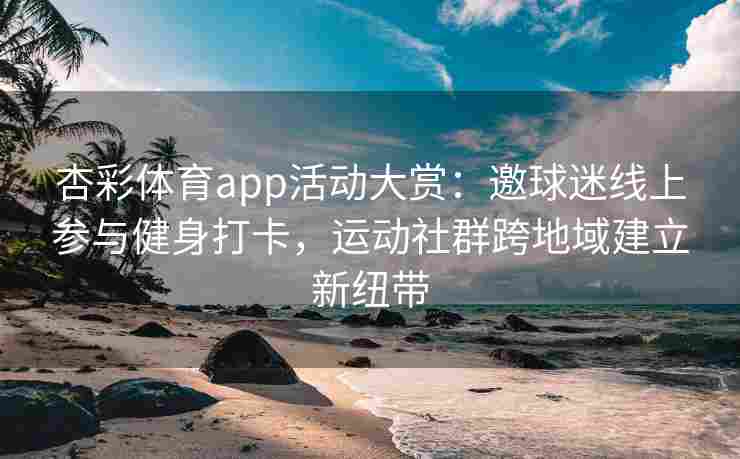 杏彩体育app活动大赏：邀球迷线上参与健身打卡，运动社群跨地域建立新纽带
