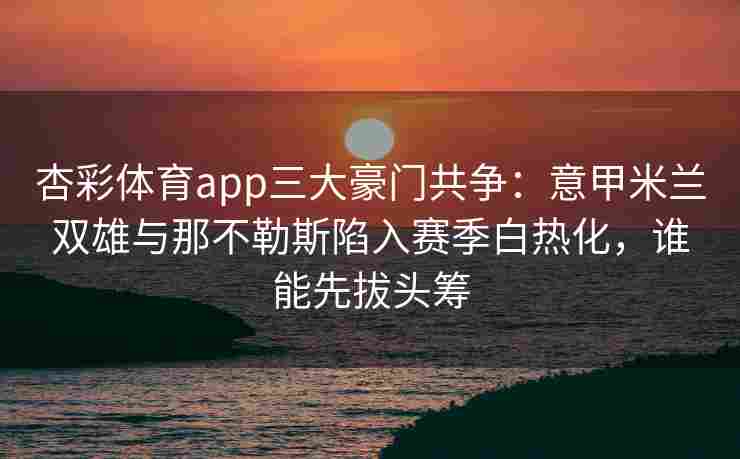 杏彩体育app三大豪门共争：意甲米兰双雄与那不勒斯陷入赛季白热化，谁能先拔头筹
