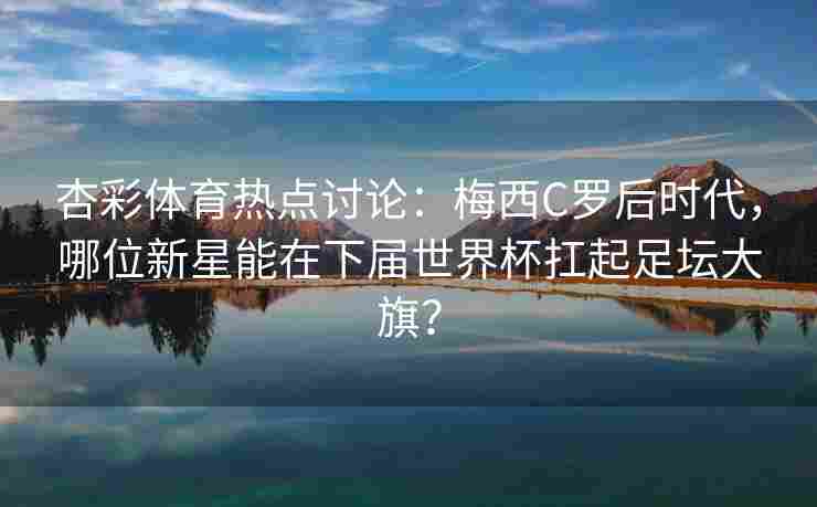 杏彩体育热点讨论：梅西C罗后时代，哪位新星能在下届世界杯扛起足坛大旗？