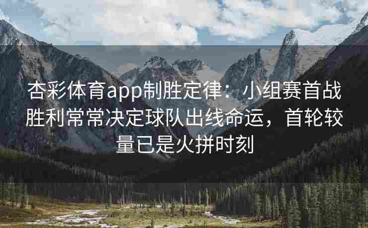 杏彩体育app制胜定律：小组赛首战胜利常常决定球队出线命运，首轮较量已是火拼时刻