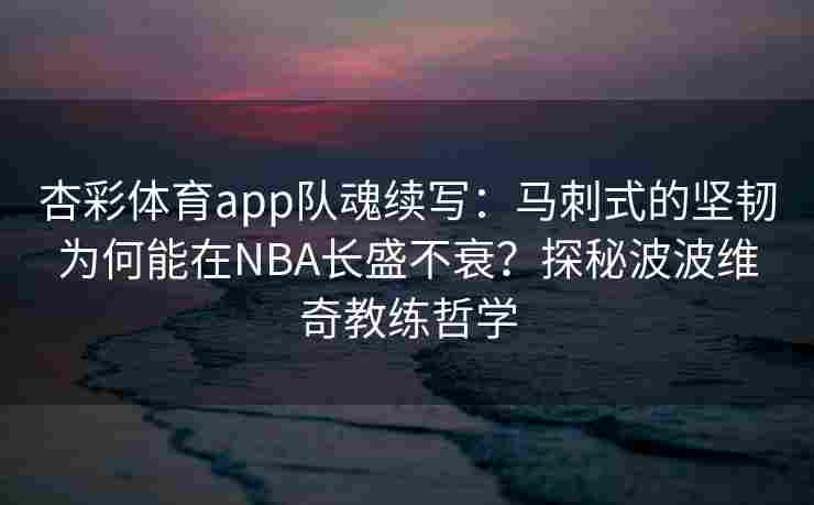 杏彩体育app队魂续写：马刺式的坚韧为何能在NBA长盛不衰？探秘波波维奇教练哲学
